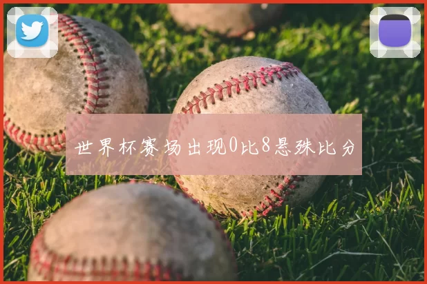 世界杯赛场出现0比8悬殊比分