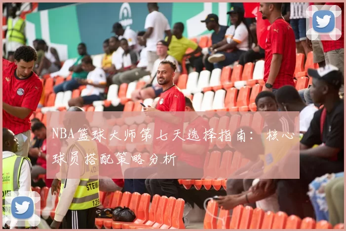 NBA篮球大师第七天选择指南：核心球员搭配策略分析