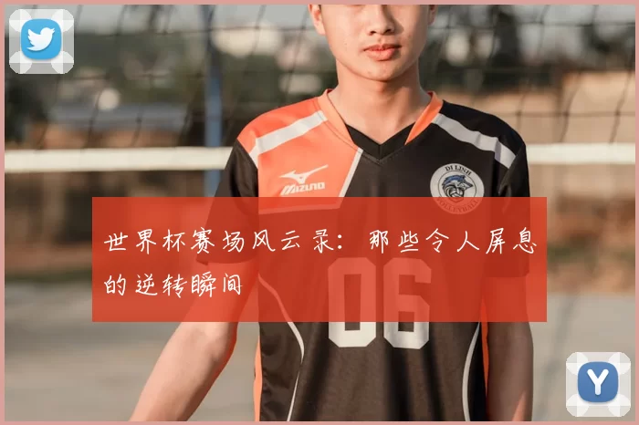 世界杯赛场风云录:那些令人屏息的逆转瞬间