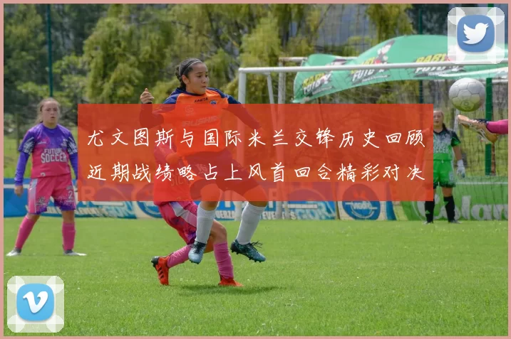 尤文图斯与国际米兰交锋历史回顾近期战绩略占上风首回合精彩对决回顾