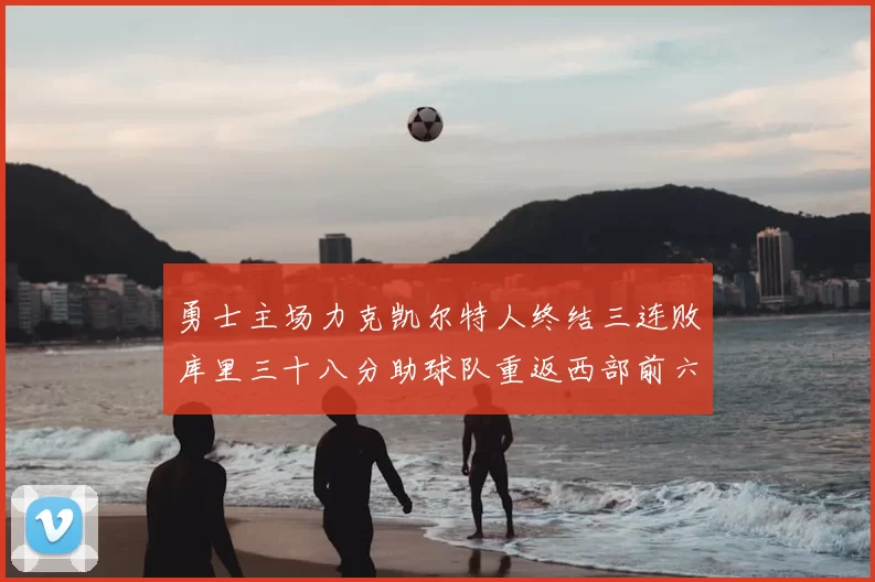 勇士主场力克凯尔特人终结三连败库里三十八分助球队重返西部前六