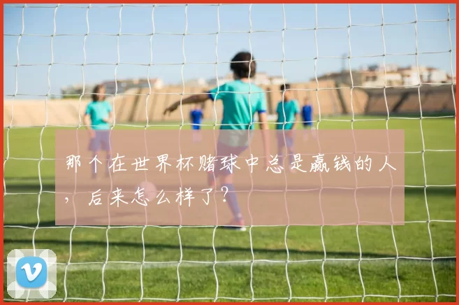 那个在世界杯赌球中总是赢钱的人，后来怎么样了？