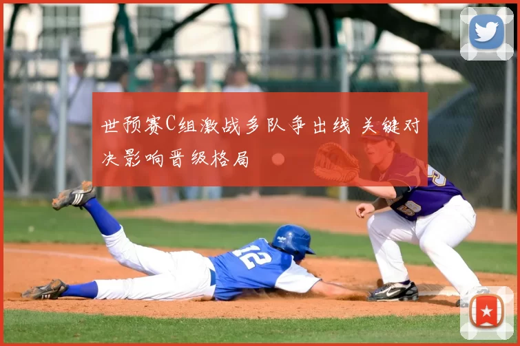 世预赛C组激战多队争出线 关键对决影响晋级格局