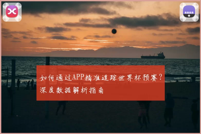 如何通过APP精准追踪世界杯预赛？深度数据解析指南