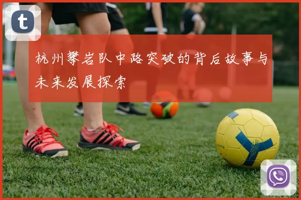 杭州攀岩队中路突破的背后故事与未来发展探索