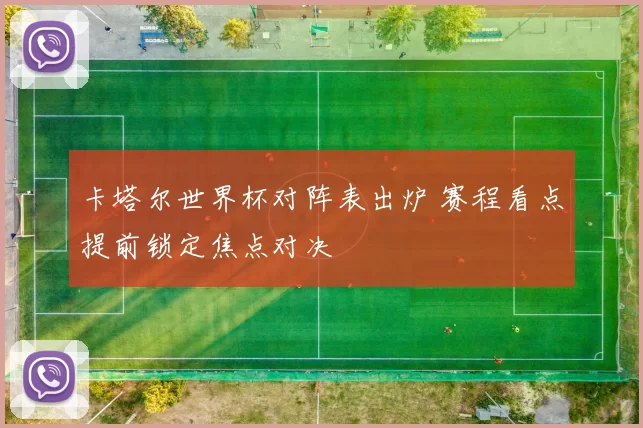 卡塔尔世界杯对阵表出炉 赛程看点提前锁定焦点对决