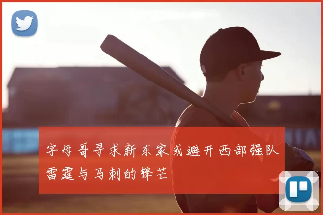 字母哥寻求新东家或避开西部强队雷霆与马刺的锋芒