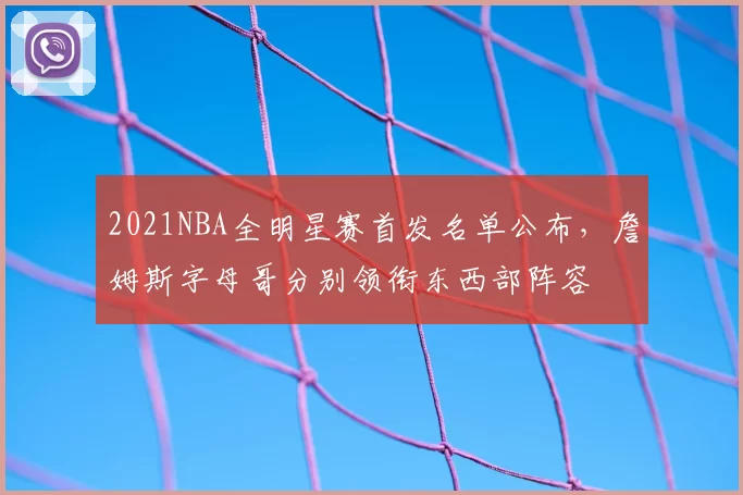 2021NBA全明星赛首发名单公布，詹姆斯字母哥分别领衔东西部阵容