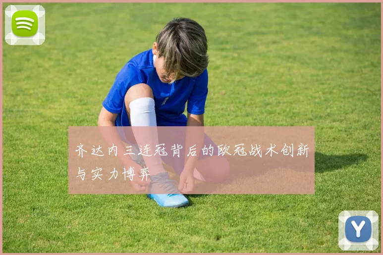 齐达内三连冠背后的欧冠战术创新与实力博弈