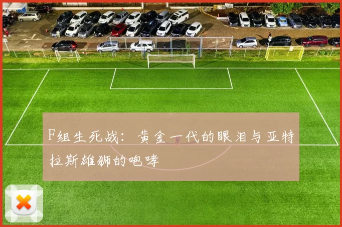 F组生死战：黄金一代的眼泪与亚特拉斯雄狮的咆哮