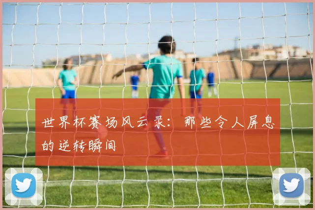 世界杯赛场风云录:那些令人屏息的逆转瞬间