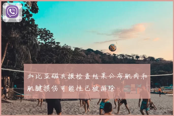 加比亚磁共振检查结果公布肌肉和肌腱损伤可能性已被排除