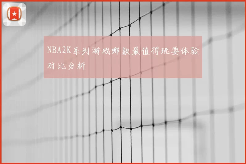 NBA2K系列游戏哪款最值得玩耍体验对比分析