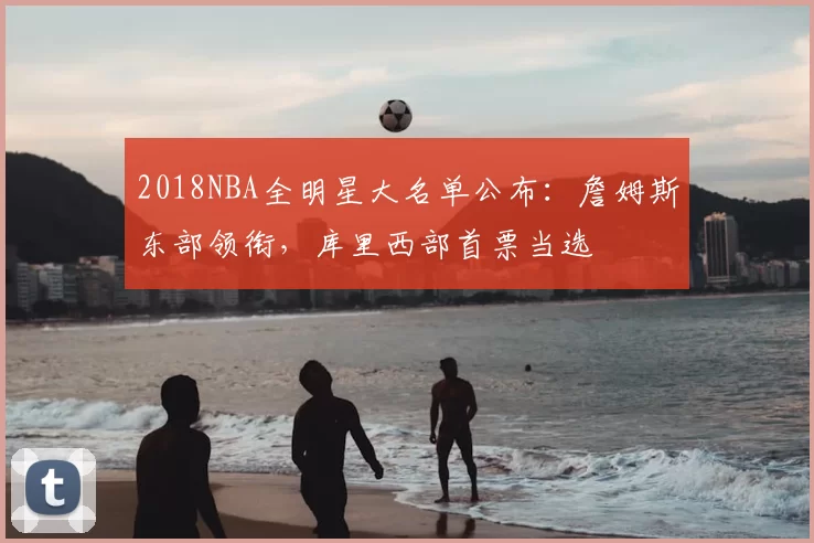 2018NBA全明星大名单公布：詹姆斯东部领衔，库里西部首票当选