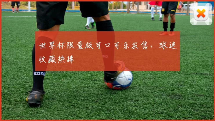 世界杯限量版可口可乐发售，球迷收藏热捧