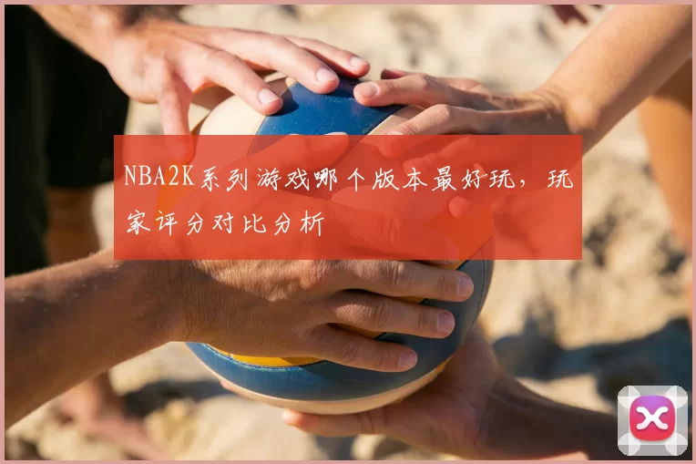 NBA2K系列游戏哪个版本最好玩,玩家评分对比分析