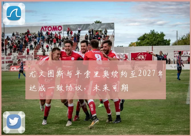 尤文图斯与平索里奥续约至2027年达成一致协议,未来可期