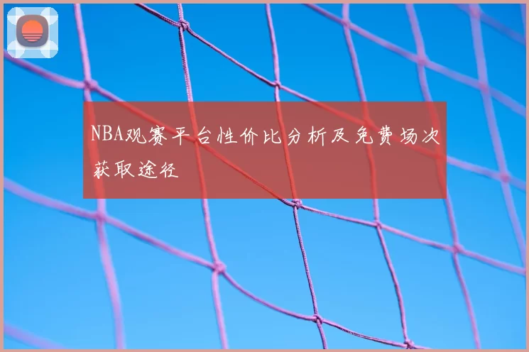 NBA观赛平台性价比分析及免费场次获取途径