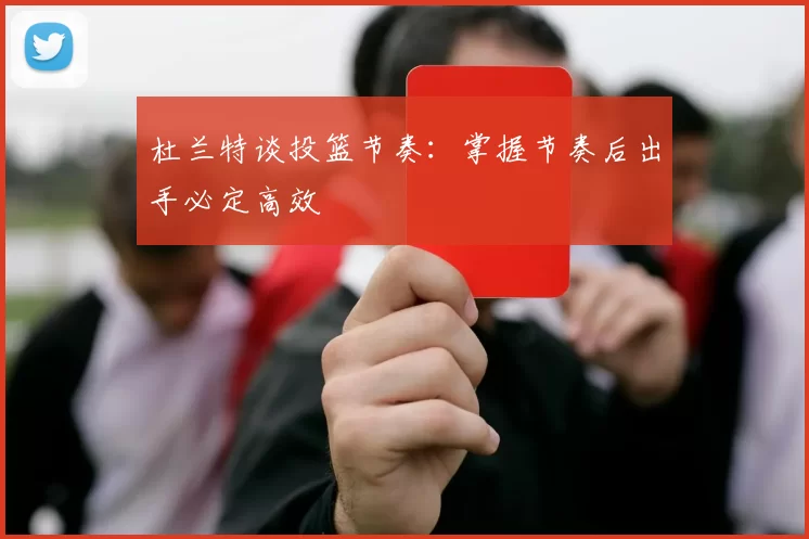 杜兰特谈投篮节奏：掌握节奏后出手必定高效