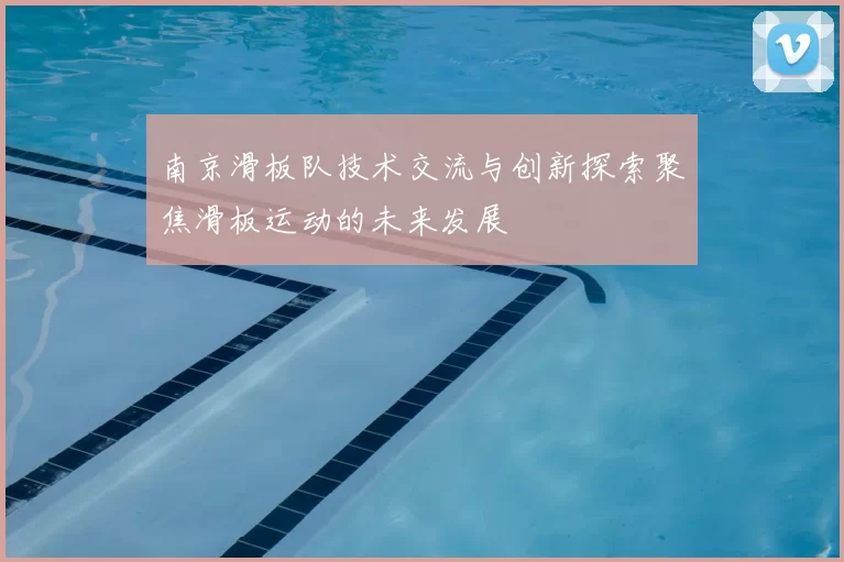 南京滑板队技术交流与创新探索聚焦滑板运动的未来发展