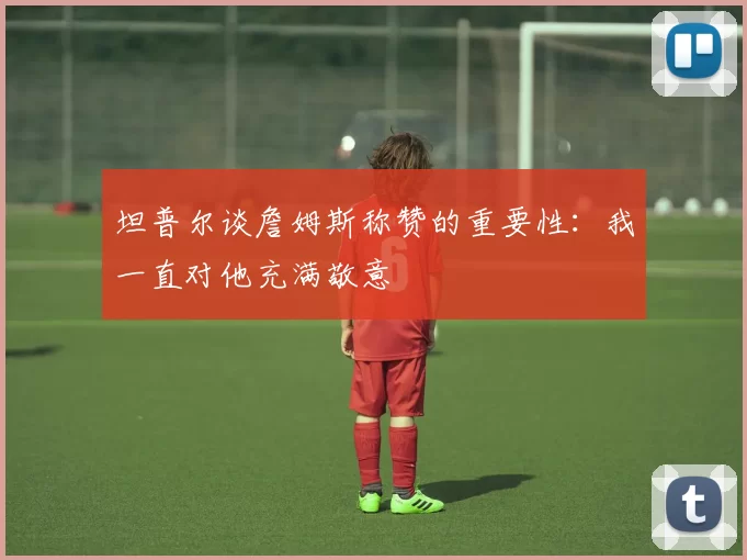 坦普尔谈詹姆斯称赞的重要性:我一直对他充满敬意