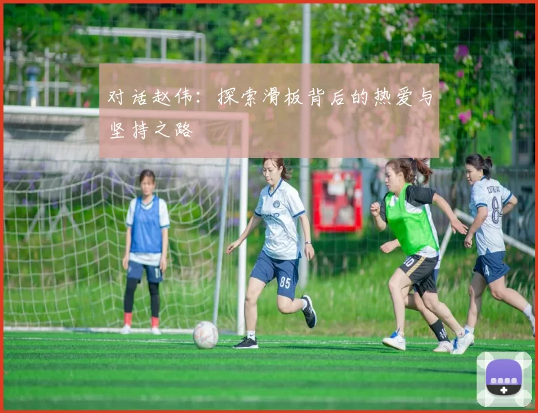 对话赵伟：探索滑板背后的热爱与坚持之路