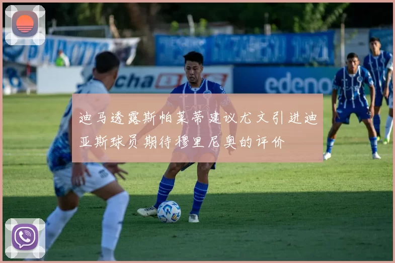 迪马透露斯帕莱蒂建议尤文引进迪亚斯球员期待穆里尼奥的评价
