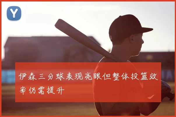 伊森三分球表现亮眼但整体投篮效率仍需提升