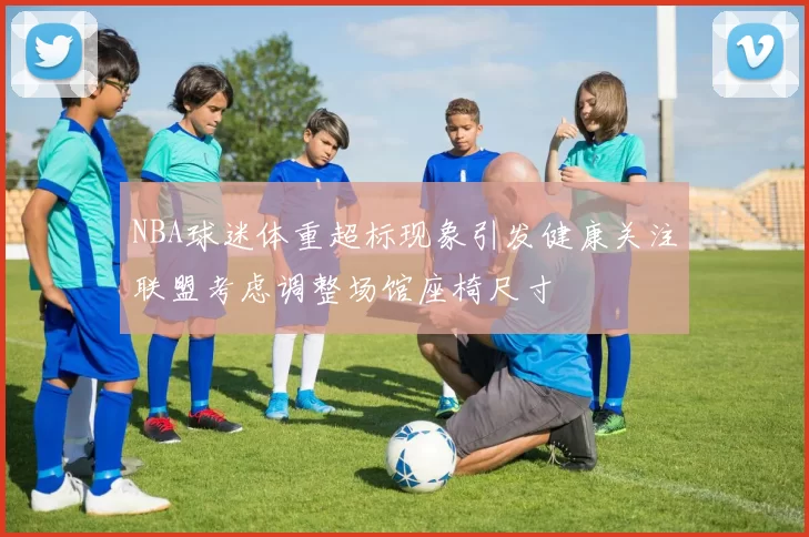 NBA球迷体重超标现象引发健康关注联盟考虑调整场馆座椅尺寸