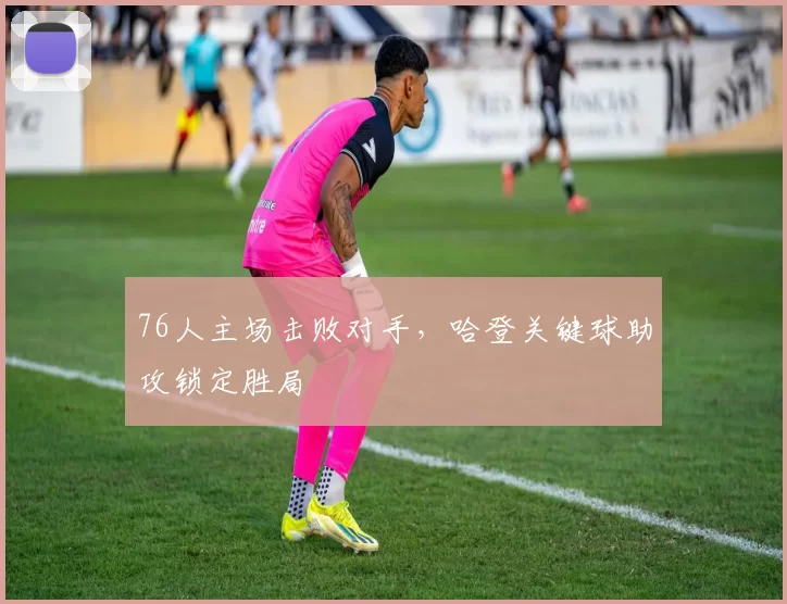 76人主场击败对手，哈登关键球助攻锁定胜局