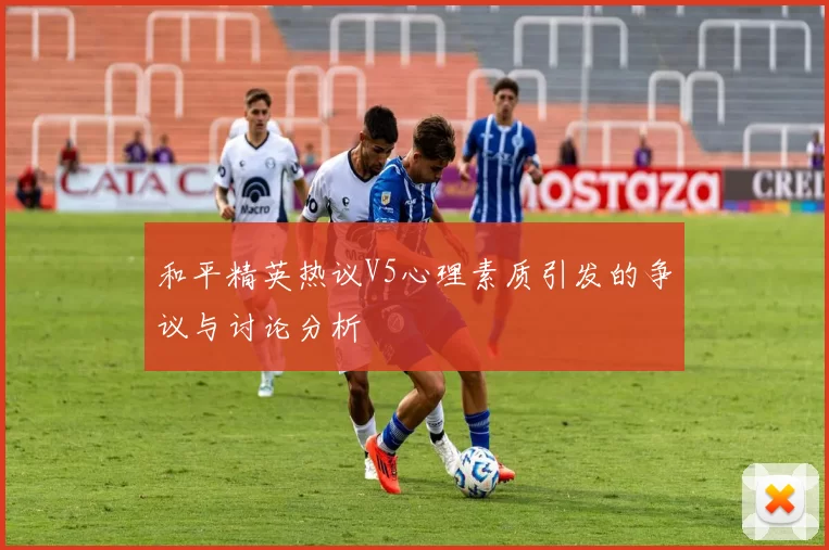 和平精英热议V5心理素质引发的争议与讨论分析