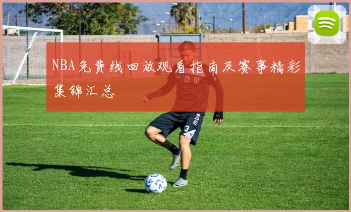 NBA免费线回放观看指南及赛事精彩集锦汇总
