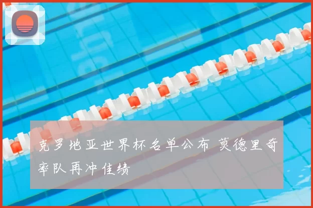 克罗地亚世界杯名单公布 莫德里奇率队再冲佳绩