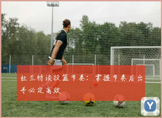杜兰特谈投篮节奏：掌握节奏后出手必定高效