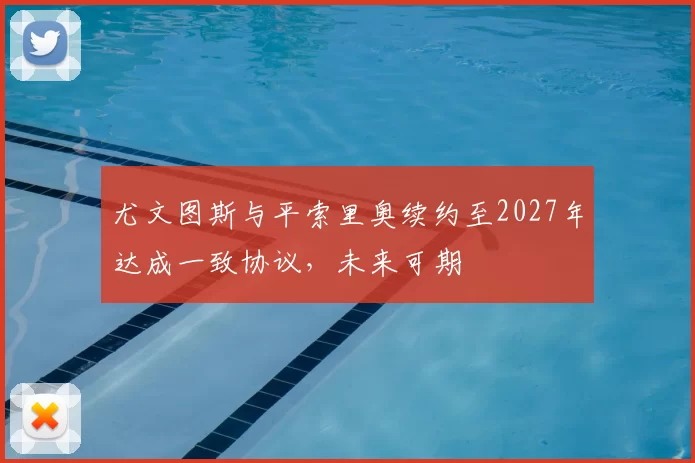 尤文图斯与平索里奥续约至2027年达成一致协议，未来可期