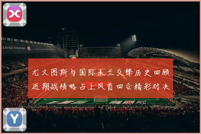 尤文图斯与国际米兰交锋历史回顾近期战绩略占上风首回合精彩对决回顾