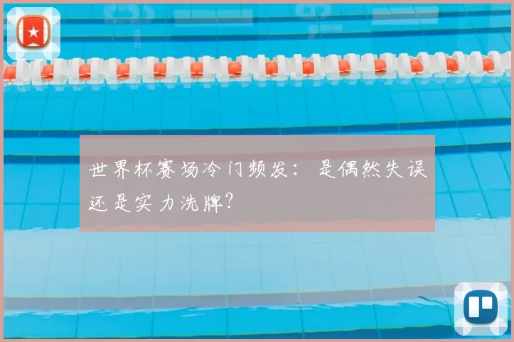 世界杯赛场冷门频发:是偶然失误还是实力洗牌?
