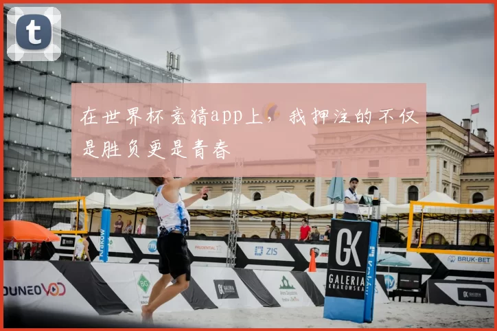 在世界杯竞猜app上，我押注的不仅是胜负更是青春