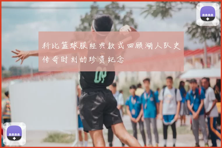 科比篮球服经典款式回顾湖人队史传奇时刻的珍贵纪念