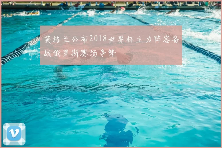 英格兰公布2018世界杯主力阵容备战俄罗斯赛场争锋