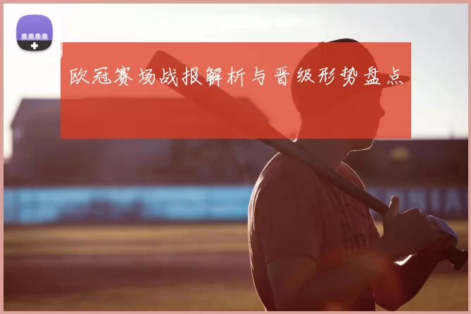 欧冠赛场战报解析与晋级形势盘点