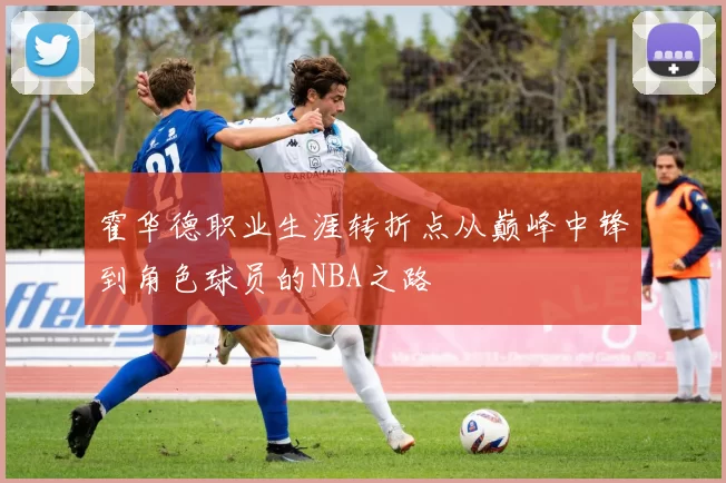 霍华德职业生涯转折点从巅峰中锋到角色球员的NBA之路