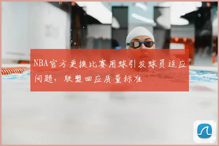 NBA官方更换比赛用球引发球员适应问题,联盟回应质量标准