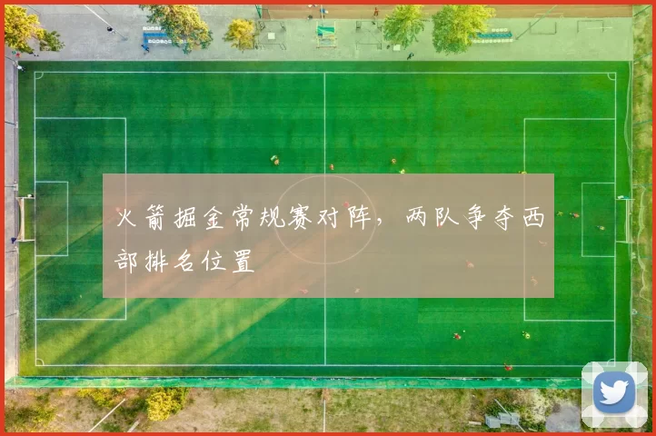 火箭掘金常规赛对阵，两队争夺西部排名位置