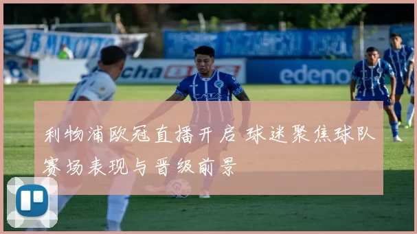 利物浦欧冠直播开启 球迷聚焦球队赛场表现与晋级前景