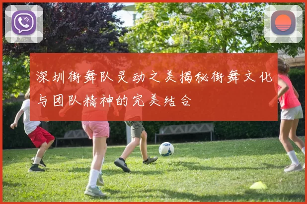 深圳街舞队灵动之美揭秘街舞文化与团队精神的完美结合