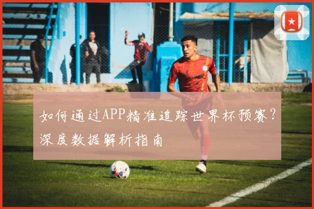 如何通过APP精准追踪世界杯预赛?深度数据解析指南