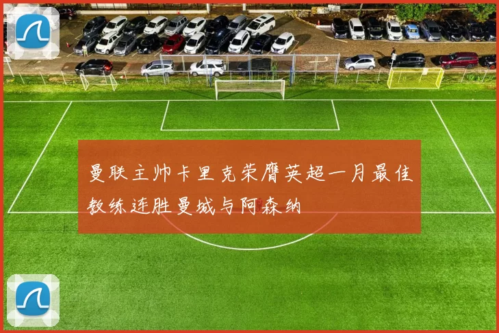 曼联主帅卡里克荣膺英超一月最佳教练连胜曼城与阿森纳