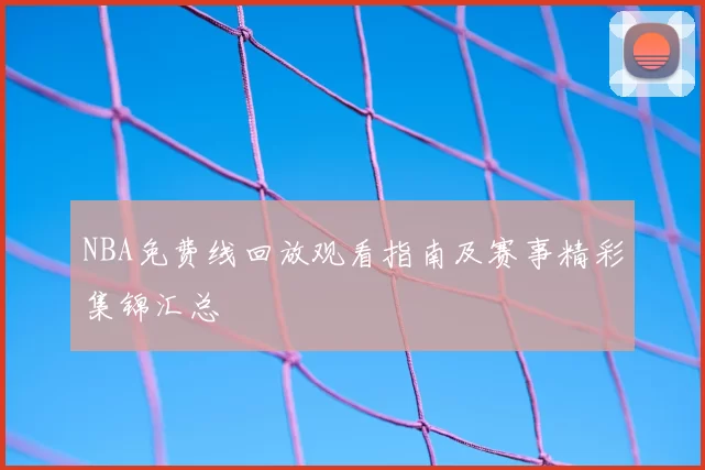 NBA免费线回放观看指南及赛事精彩集锦汇总
