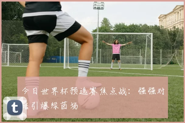 今日世界杯预选赛焦点战:强强对话引爆绿茵场